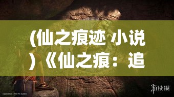 (仙之痕迹 小说) 《仙之痕：追寻失落的神秘力量》，探索古老传说中的终极之道。